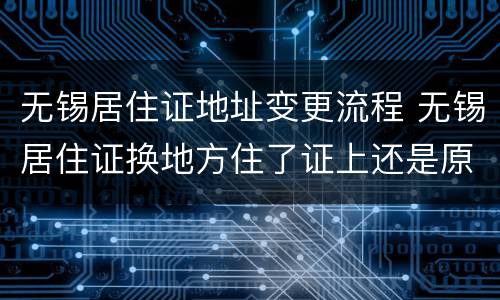 无锡居住证地址变更流程 无锡居住证换地方住了证上还是原来地址系统更新了