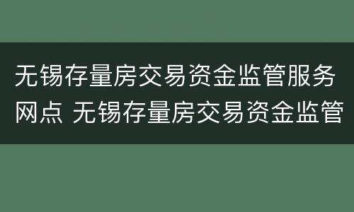 无锡存量房交易资金监管服务网点 无锡存量房交易资金监管服务网点地址