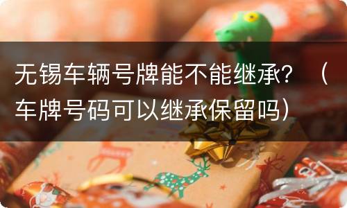 无锡车辆号牌能不能继承？（车牌号码可以继承保留吗）