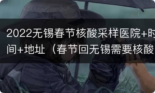 2022无锡春节核酸采样医院+时间+地址（春节回无锡需要核酸检测吗）