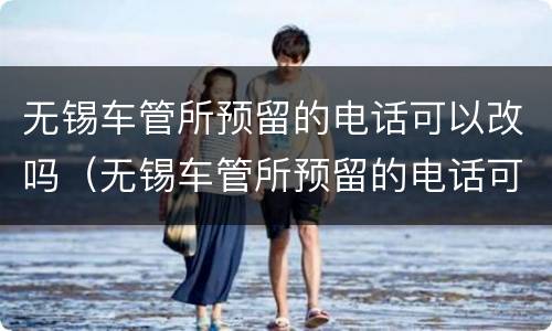 无锡车管所预留的电话可以改吗（无锡车管所预留的电话可以改吗多少钱）