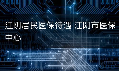 江阴居民医保待遇 江阴市医保中心