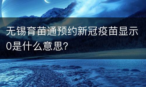无锡育苗通预约新冠疫苗显示0是什么意思？