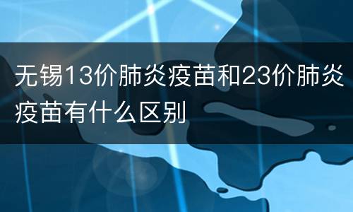 无锡13价肺炎疫苗和23价肺炎疫苗有什么区别