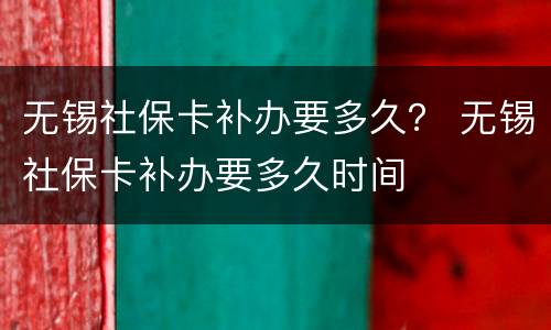 无锡社保卡补办要多久？ 无锡社保卡补办要多久时间