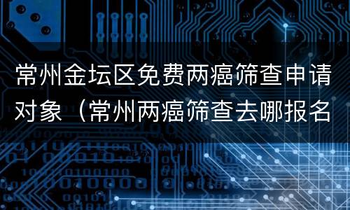 常州金坛区免费两癌筛查申请对象（常州两癌筛查去哪报名）