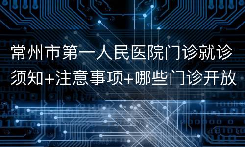常州市第一人民医院门诊就诊须知+注意事项+哪些门诊开放