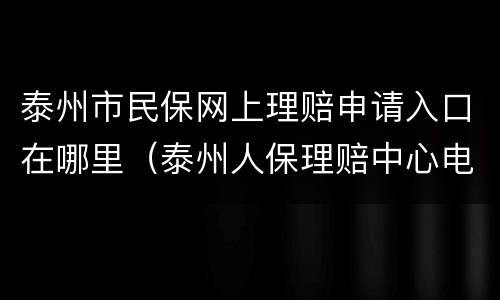 泰州市民保网上理赔申请入口在哪里（泰州人保理赔中心电话）