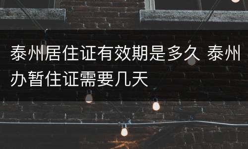 泰州居住证有效期是多久 泰州办暂住证需要几天