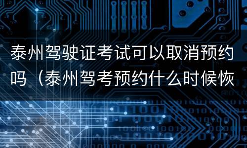 泰州驾驶证考试可以取消预约吗（泰州驾考预约什么时候恢复）