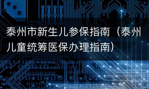 泰州市新生儿参保指南（泰州儿童统筹医保办理指南）