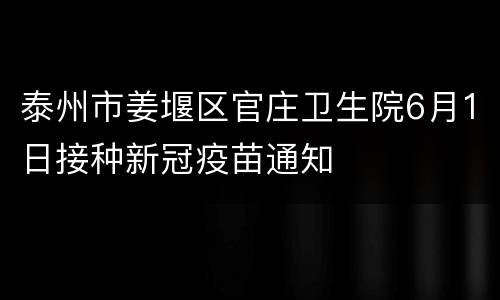 泰州市姜堰区官庄卫生院6月1日接种新冠疫苗通知
