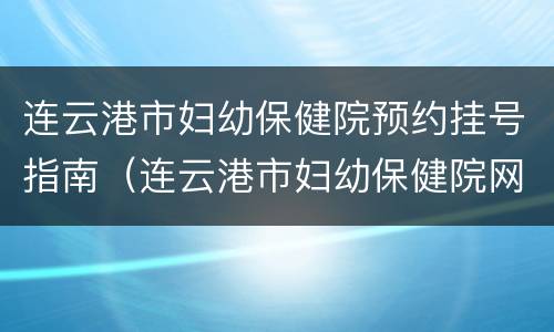连云港市妇幼保健院预约挂号指南（连云港市妇幼保健院网上预约挂号）