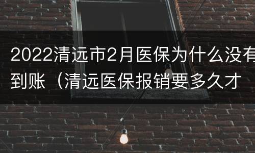 2022清远市2月医保为什么没有到账（清远医保报销要多久才能收到）