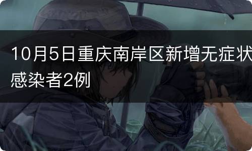 10月5日重庆南岸区新增无症状感染者2例