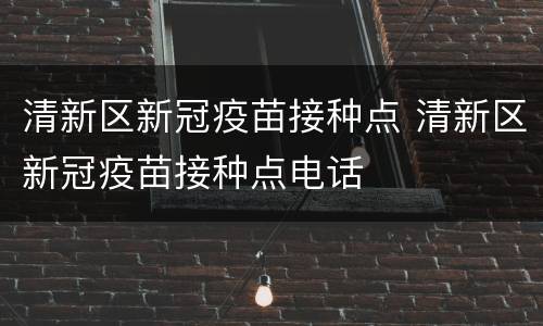 清新区新冠疫苗接种点 清新区新冠疫苗接种点电话