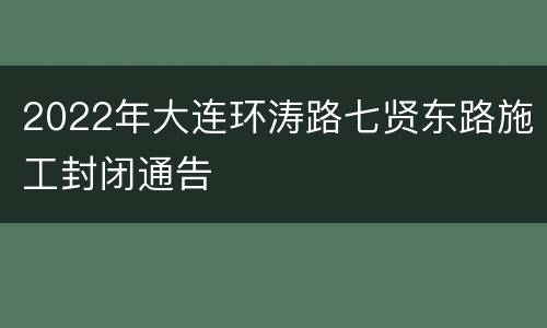 2022年大连环涛路七贤东路施工封闭通告
