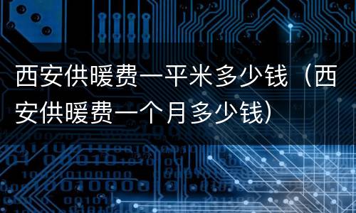 西安供暖费一平米多少钱（西安供暖费一个月多少钱）