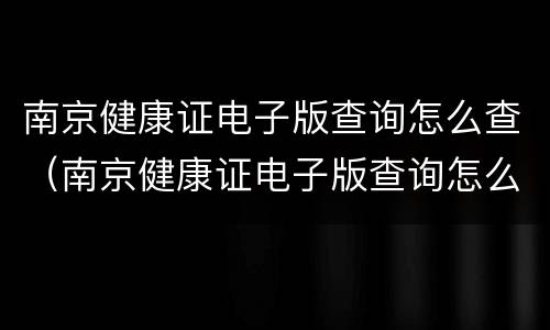 南京健康证电子版查询怎么查（南京健康证电子版查询怎么查不了）