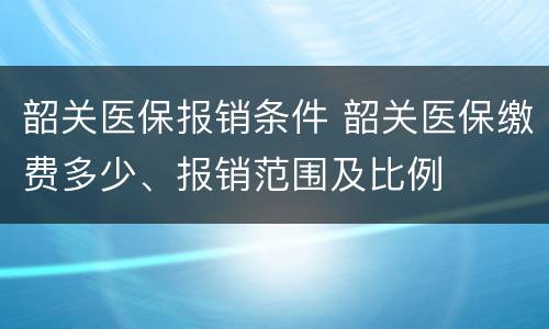 韶关医保报销条件 韶关医保缴费多少、报销范围及比例