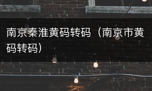 南京秦淮黄码转码（南京市黄码转码）