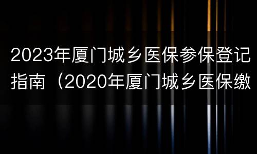 2023年厦门城乡医保参保登记指南（2020年厦门城乡医保缴费时间）