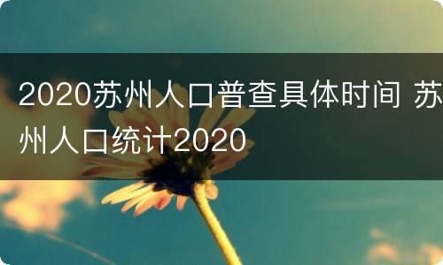 2020苏州人口普查具体时间 苏州人口统计2020