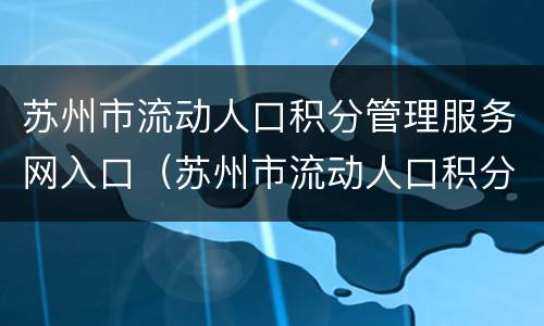 苏州市流动人口积分管理服务网入口（苏州市流动人口积分管理服务网入口查询）