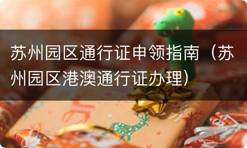 苏州园区通行证申领指南（苏州园区港澳通行证办理）