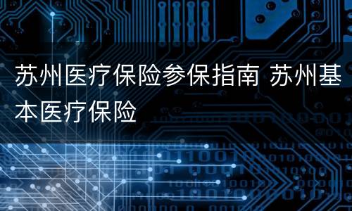 苏州医疗保险参保指南 苏州基本医疗保险