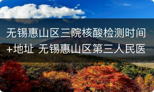 无锡惠山区三院核酸检测时间+地址 无锡惠山区第三人民医院可以做核酸检测吗