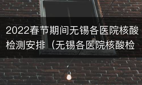 2022春节期间无锡各医院核酸检测安排（无锡各医院核酸检测时间）