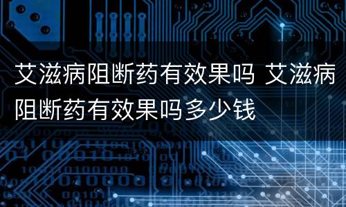 艾滋病阻断药有效果吗 艾滋病阻断药有效果吗多少钱