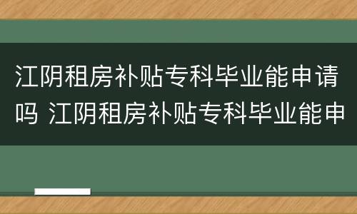 江阴租房补贴专科毕业能申请吗 江阴租房补贴专科毕业能申请吗多少钱