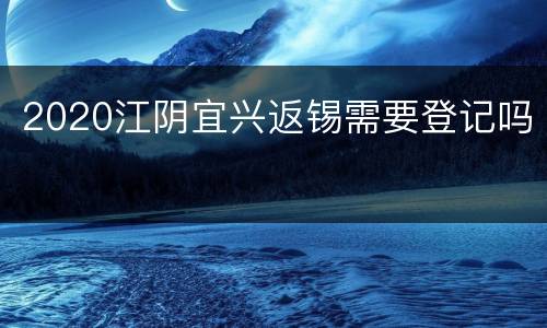 2020江阴宜兴返锡需要登记吗