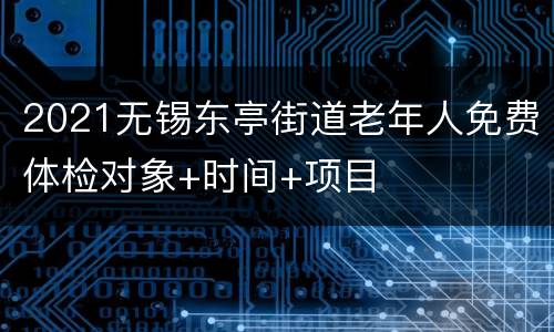 2021无锡东亭街道老年人免费体检对象+时间+项目