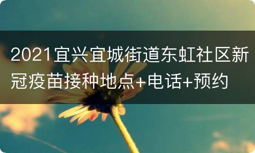 2021宜兴宜城街道东虹社区新冠疫苗接种地点+电话+预约