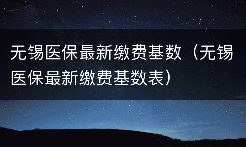 无锡医保最新缴费基数（无锡医保最新缴费基数表）