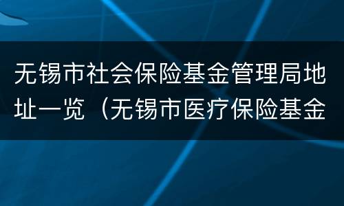 无锡市社会保险基金管理局地址一览（无锡市医疗保险基金管理中心地址）