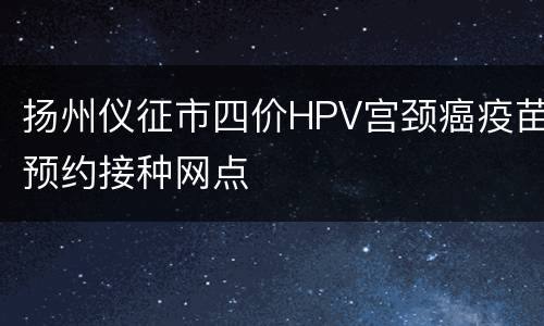 扬州仪征市四价HPV宫颈癌疫苗预约接种网点