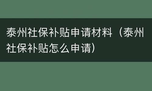 泰州社保补贴申请材料（泰州社保补贴怎么申请）