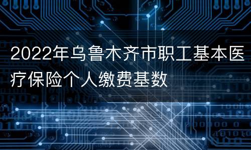 2022年乌鲁木齐市职工基本医疗保险个人缴费基数