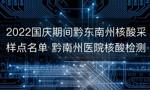 2022国庆期间黔东南州核酸采样点名单 黔南州医院核酸检测什么时候出结果