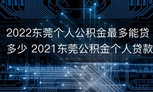 2022东莞个人公积金最多能贷多少 2021东莞公积金个人贷款额度