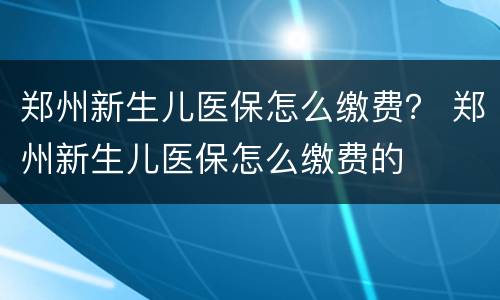 郑州新生儿医保怎么缴费？ 郑州新生儿医保怎么缴费的