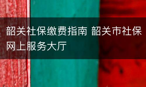 韶关社保缴费指南 韶关市社保网上服务大厅