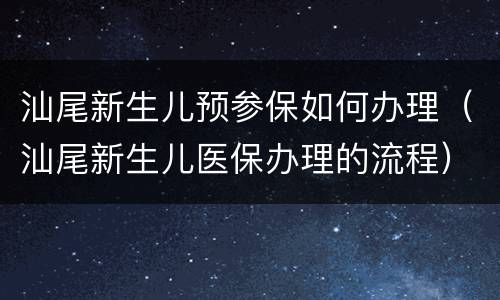 汕尾新生儿预参保如何办理（汕尾新生儿医保办理的流程）
