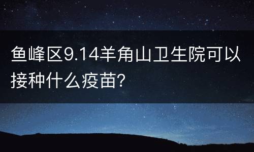 鱼峰区9.14羊角山卫生院可以接种什么疫苗？