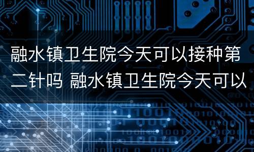 融水镇卫生院今天可以接种第二针吗 融水镇卫生院今天可以接种第二针吗疫苗