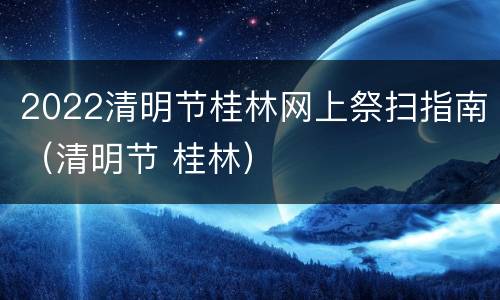 2022清明节桂林网上祭扫指南（清明节 桂林）
